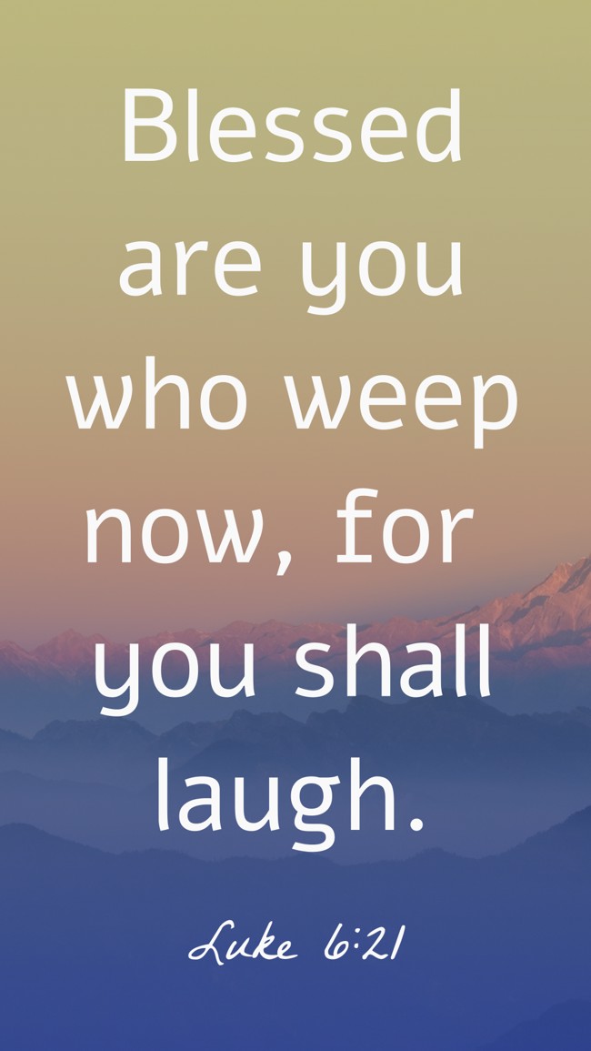 Blessed are you who weep now, for you shall laugh. - Luke 6:21