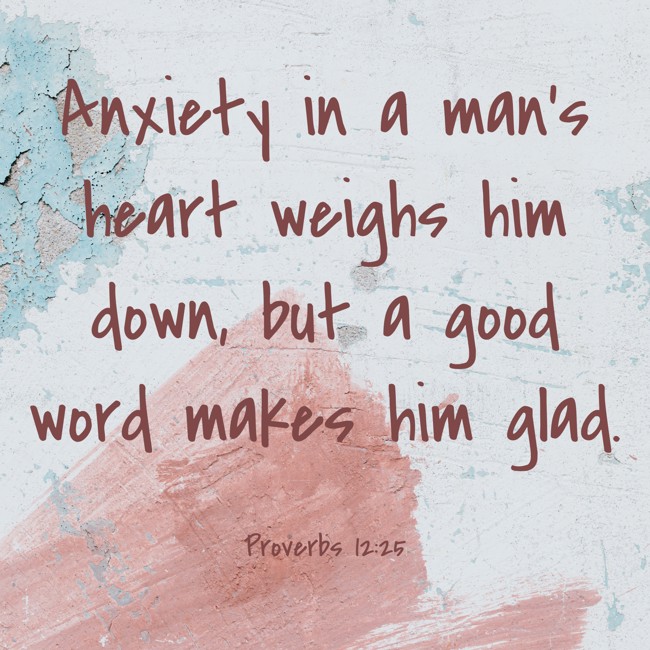 Anxiety in a man's heart weighs him down, but a good word makes him glad. - Proverbs 12:25