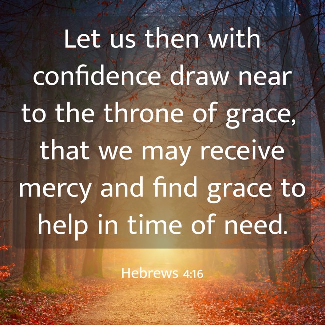 Let us then with confidence draw near to the throne of grace, that we may receive mercy and find grace to help in time of need. - Hebrews 4:16