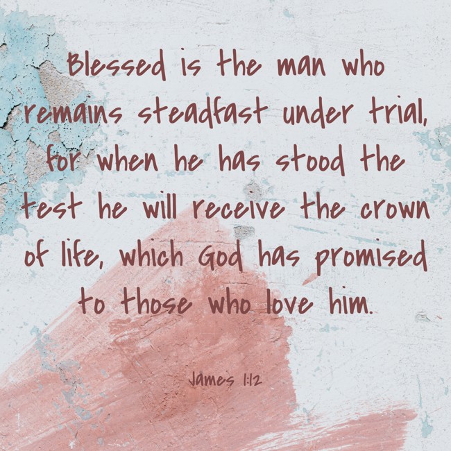 Blessed is the man who remains steadfast under trial, for when he has stood the test he will receive the crown of life, which God has promised to those who love him. - James 1:12