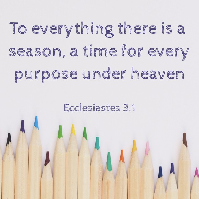 To everything there is a season, a time for every purpose under heaven - Ecclesiastes 3:1