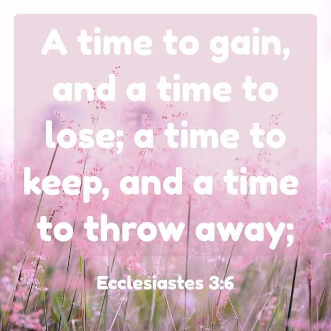 A time to gain, and a time to lose; a time to keep, and a time to throw away; - Ecclesiastes 3:6