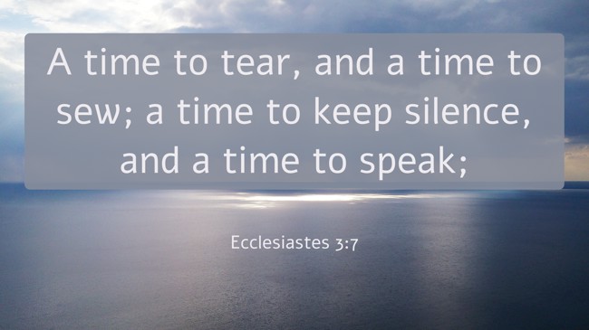 A time to tear, and a time to sew; a time to keep silence, and a time to speak; - Ecclesiastes 3:7
