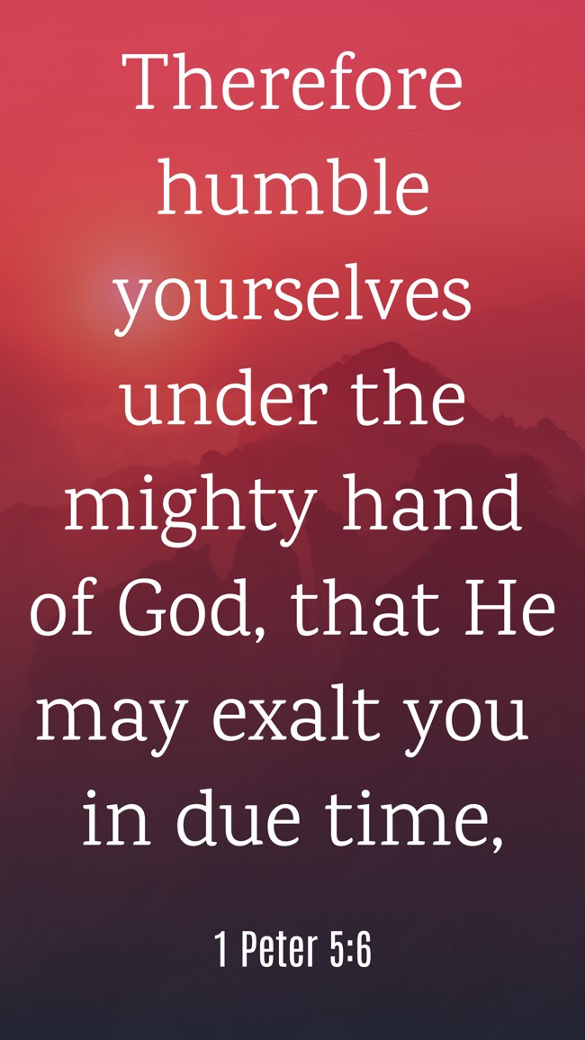 Therefore humble yourselves under the mighty hand of God, that He may exalt you in due time, - 1 Peter 5:6
