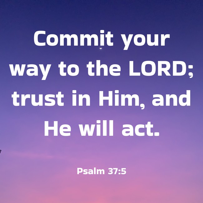 Commit your way to the LORD; trust in Him, and He will act. - Psalm 37:5