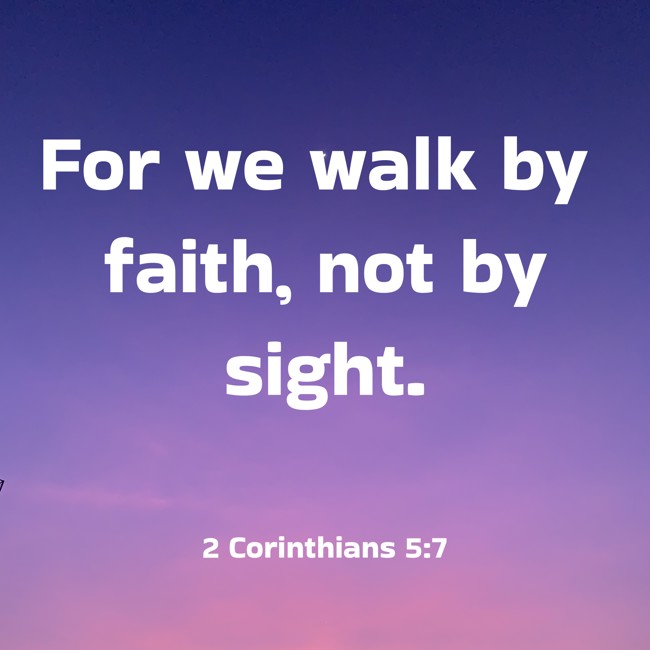 For we walk by faith, not by sight. - 2 Corinthians 5:7