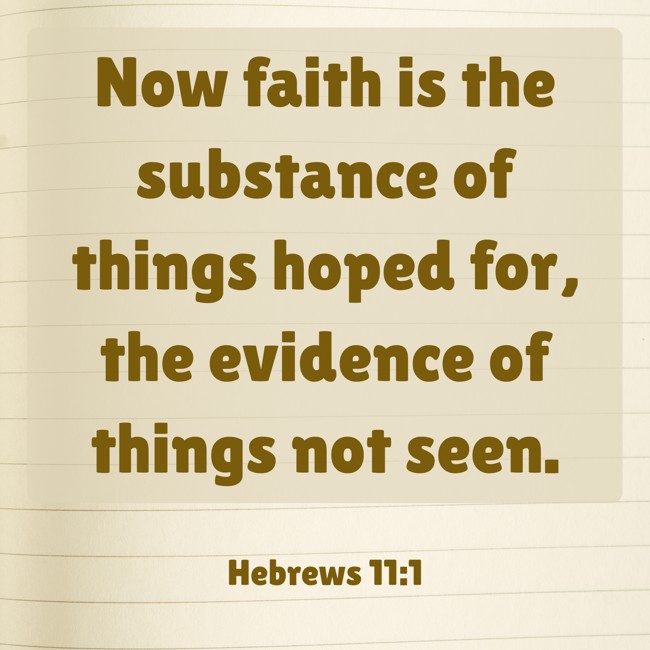 Now faith is the substance of things hoped for, the evidence of things not seen. - Hebrews 11:1