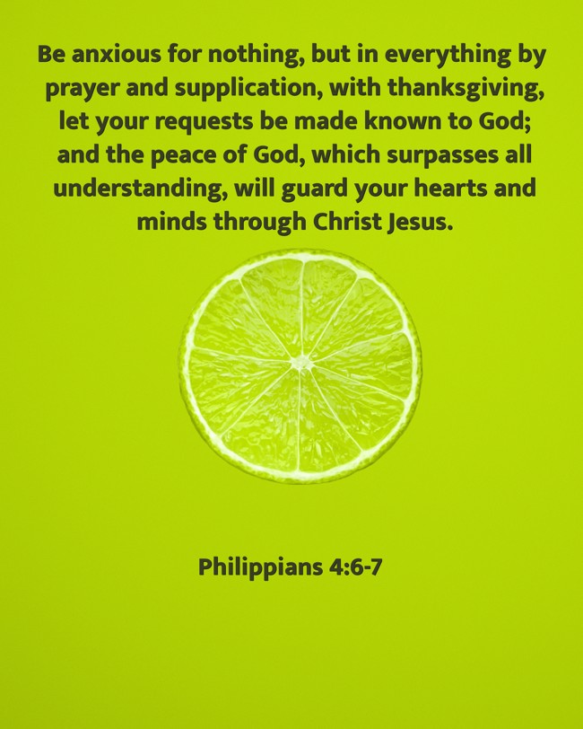 Be anxious for nothing, but in everything by prayer and supplication, with thanksgiving, let your requests be made known to God; and the peace of God, which surpasses all understanding, will guard your hearts and minds through Christ Jesus. - Philippians 4:6-7