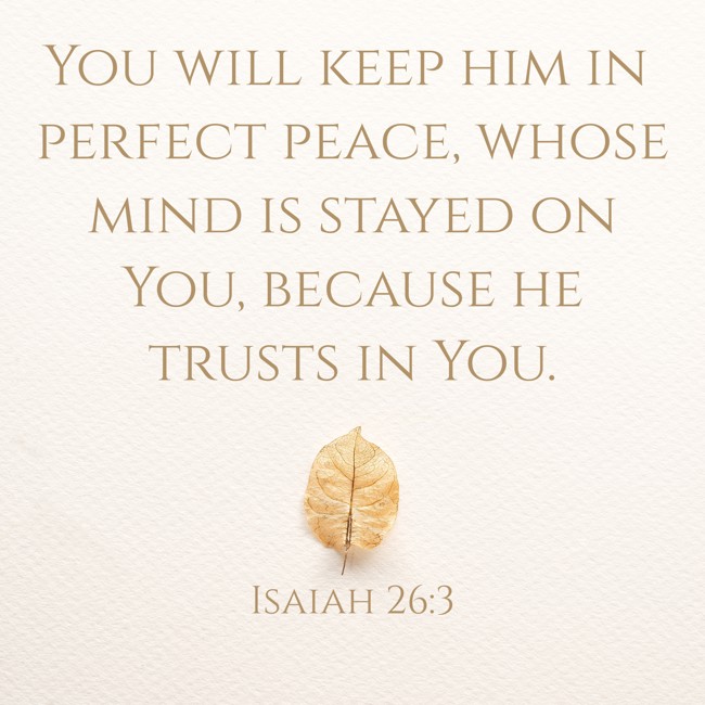 You will keep him in perfect peace, whose mind is stayed on You, because he trusts in You. - Isaiah 26:3