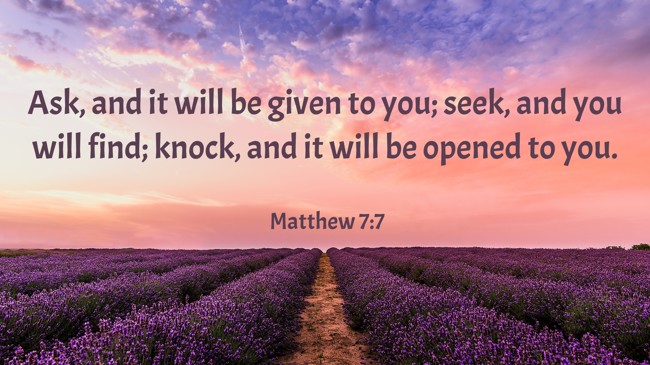 Ask, and it will be given to you; seek, and you will find; knock, and it will be opened to you. - Matthew 7:7
