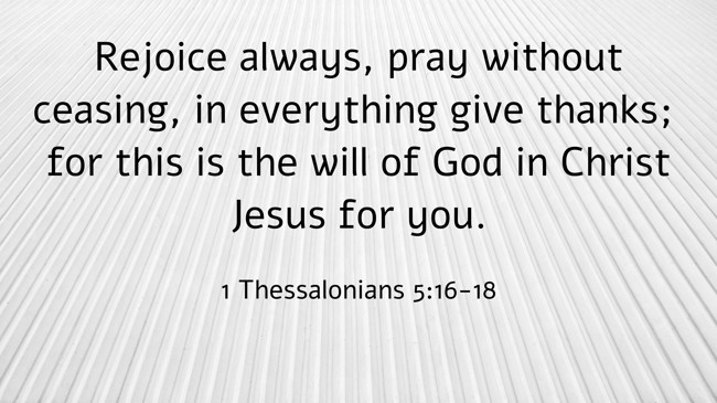 Rejoice always, pray without ceasing, in everything give thanks; for this is the will of God in Christ Jesus for you. - 1 Thessalonians 5:16-18