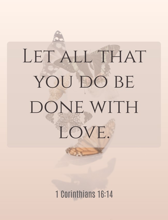 Let all that you do be done with love. - 1 Corinthians 16:14