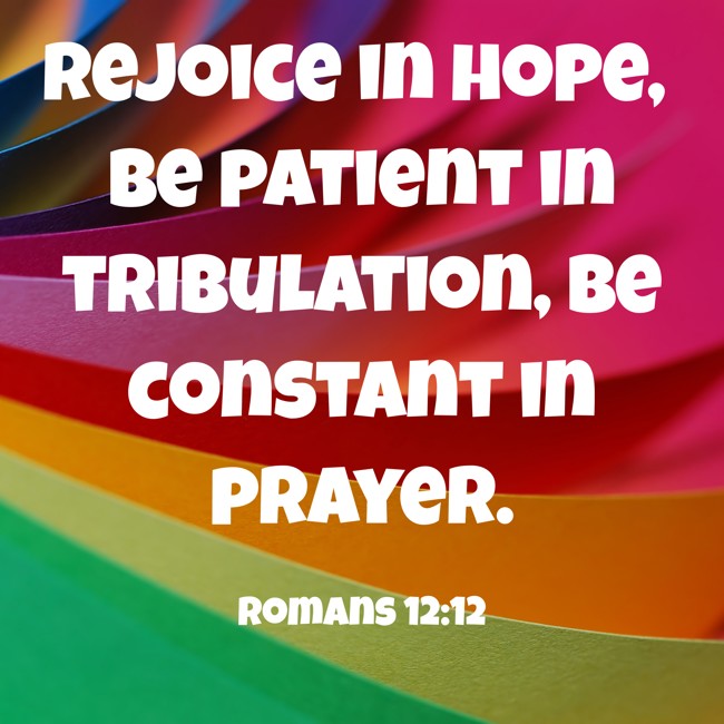 Rejoice in hope, be patient in tribulation, be constant in prayer. - Romans 12:12