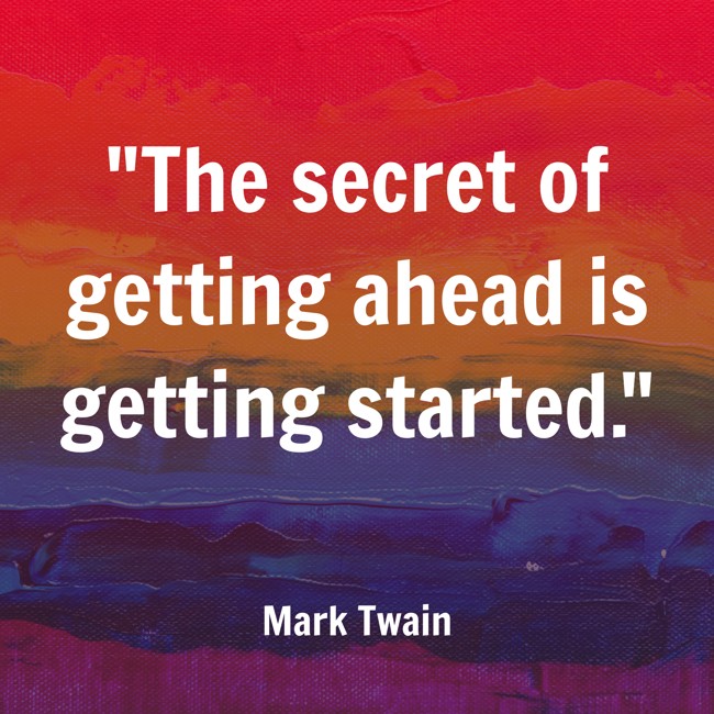 The secret of getting ahead is getting started. - Mark Twain