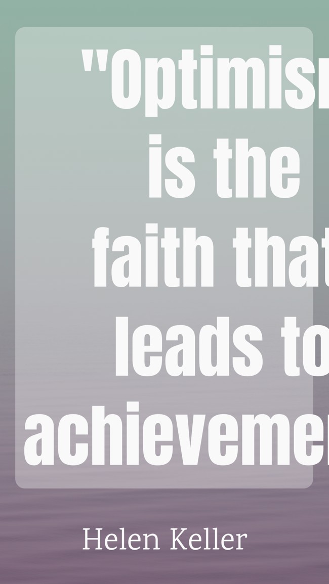 Optimism is the faith that leads to achievement. - Helen Keller