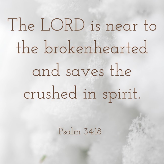 The LORD is near to the brokenhearted and saves the crushed in spirit. - Psalm 34:18