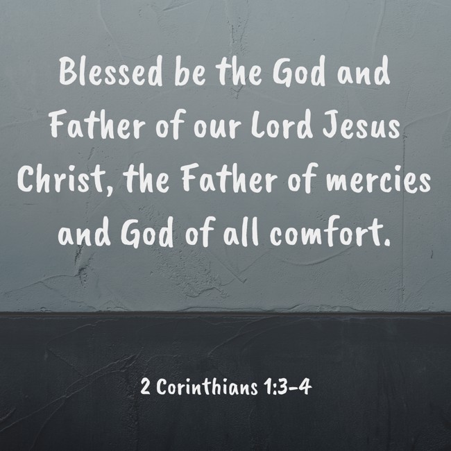 Blessed be the God and Father of our Lord Jesus Christ, the Father of mercies and God of all comfort. - 2 Corinthians 1:3-4
