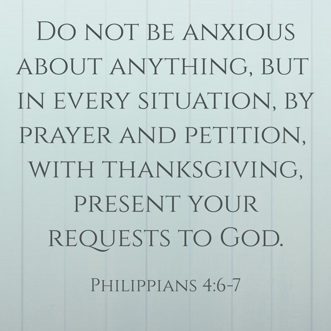 Do not be anxious about anything, but in every situation, by prayer and petition, with thanksgiving, present your requests to God. - Philippians 4:6-7