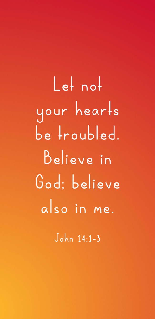 Let not your hearts be troubled. Believe in God; believe also in me. - John 14:1-3