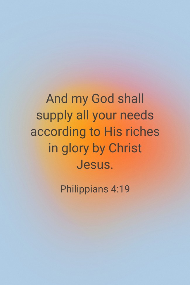 And my God shall supply all your needs according to His riches in glory by Christ Jesus. - Philippians 4:19
