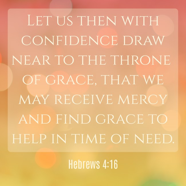 Let us then with confidence draw near to the throne of grace, that we may receive mercy and find grace to help in time of need. - Hebrews 4:16