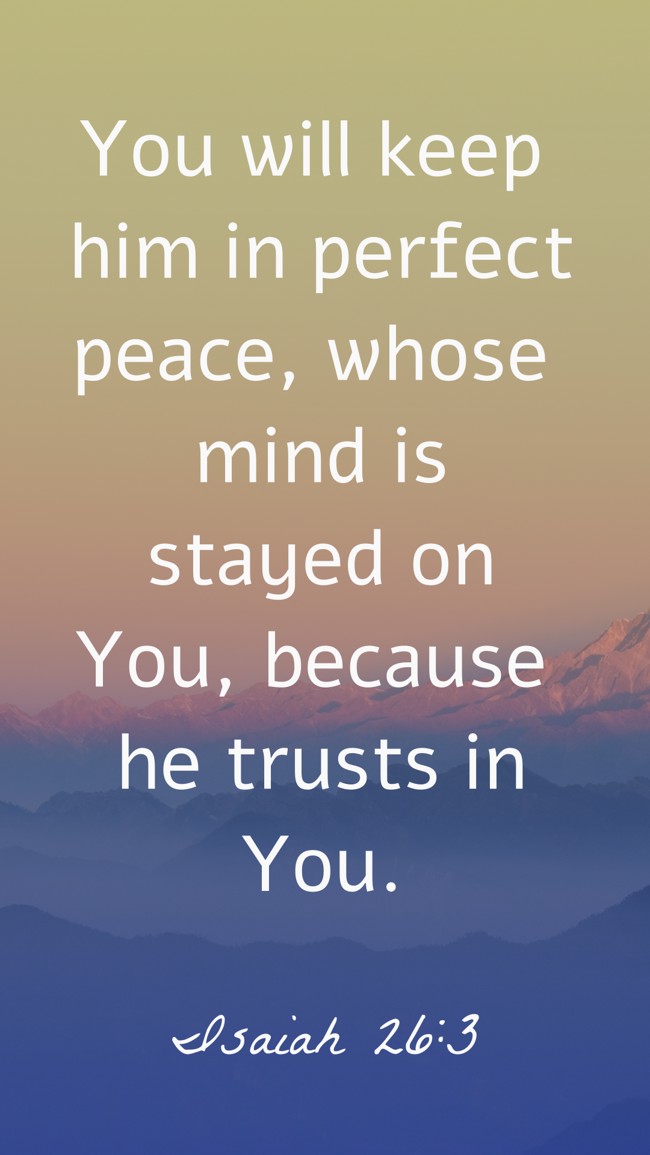 You will keep him in perfect peace, whose mind is stayed on You, because he trusts in You. - Isaiah 26:3