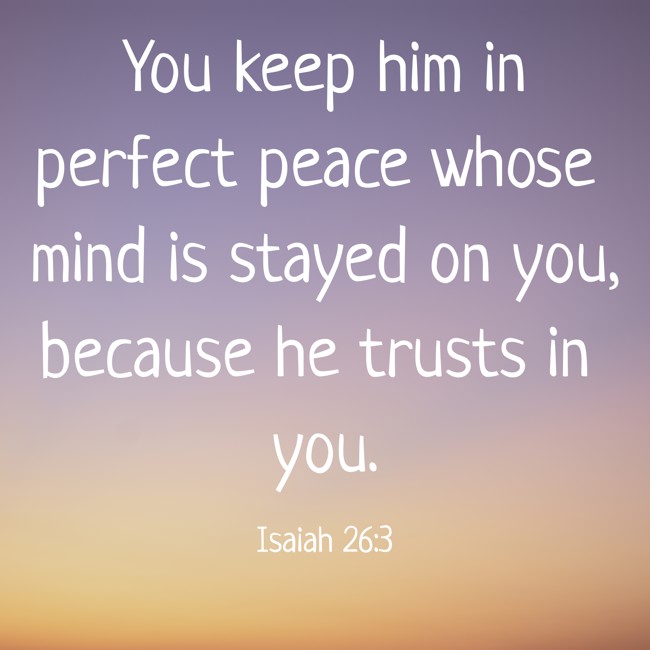 You keep him in perfect peace whose mind is stayed on you, because he trusts in you. - Isaiah 26:3