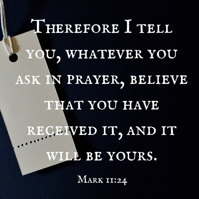 Therefore I tell you, whatever you ask in prayer, believe that you have received it, and it will be yours. - Mark 11:24