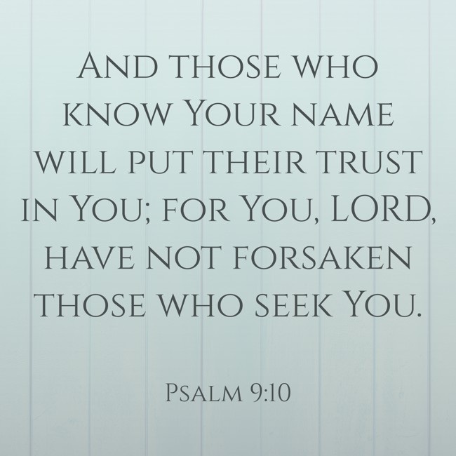 And those who know Your name will put their trust in You; for You, LORD, have not forsaken those who seek You. - Psalm 9:10