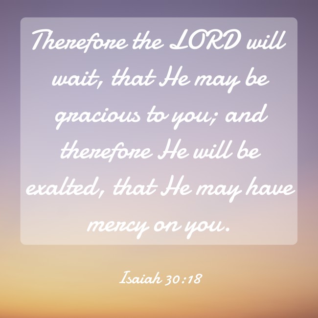 Therefore the LORD will wait, that He may be gracious to you; and therefore He will be exalted, that He may have mercy on you. - Isaiah 30:18