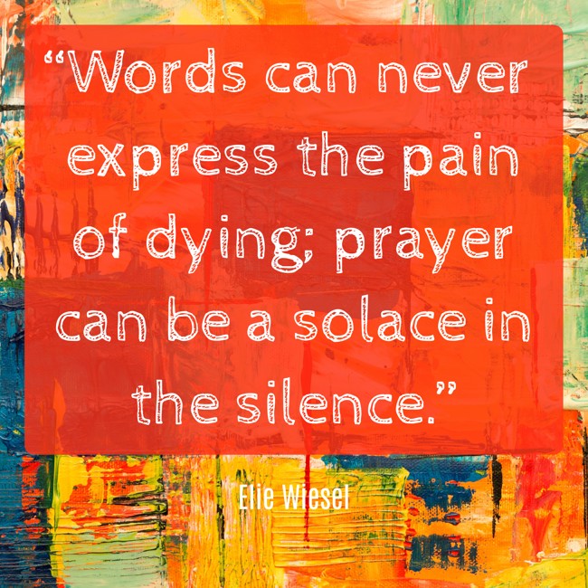 “Words can never express the pain of dying; prayer can be a solace in the silence.” - Elie Wiesel