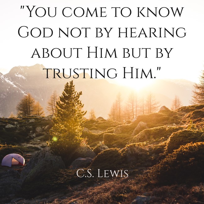 You come to know God not by hearing about Him but by trusting Him. - C.S. Lewis