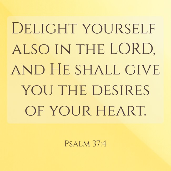 Delight yourself also in the LORD, and He shall give you the desires of your heart. - Psalm 37:4