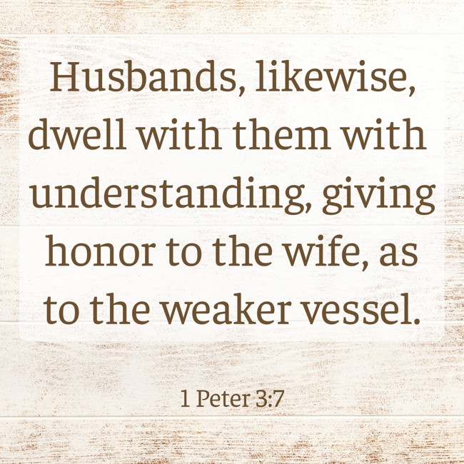Husbands, likewise, dwell with them with understanding, giving honor to the wife, as to the weaker vessel. - 1 Peter 3:7