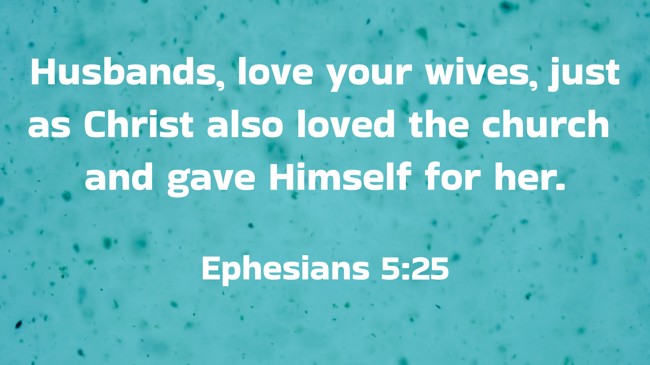 Husbands, love your wives, just as Christ also loved the church and gave Himself for her. - Ephesians 5:25
