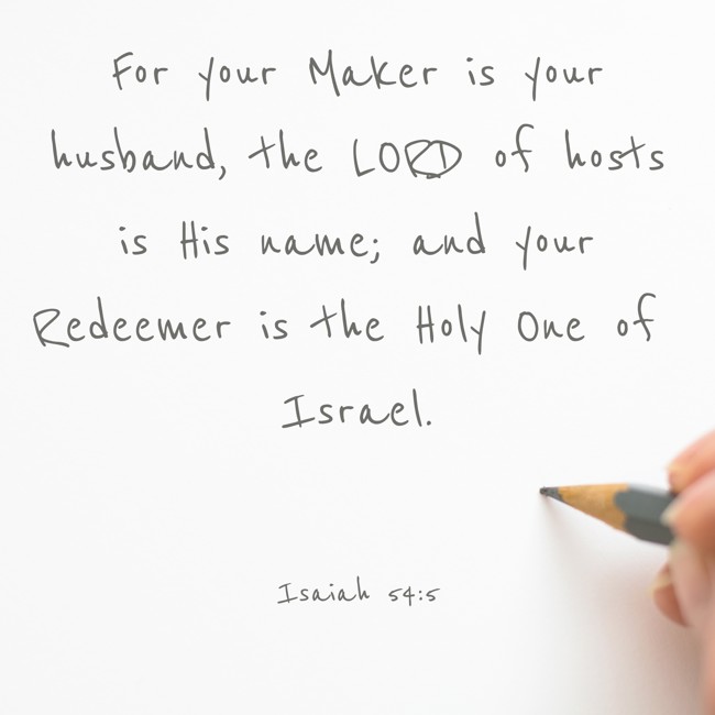 For your Maker is your husband, the LORD of hosts is His name; and your Redeemer is the Holy One of Israel. - Isaiah 54:5