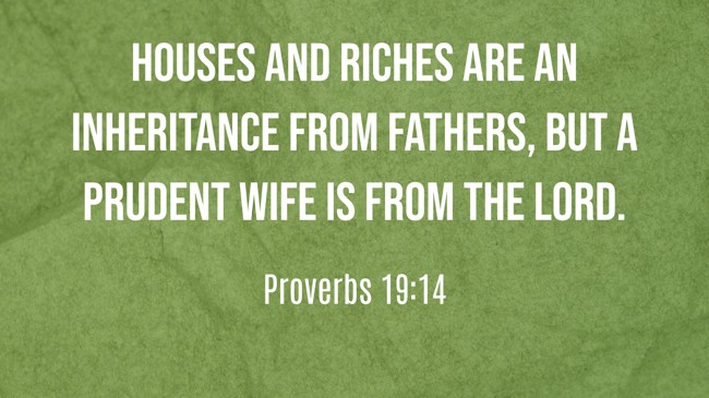 Houses and riches are an inheritance from fathers, but a prudent wife is from the LORD. - Proverbs 19:14