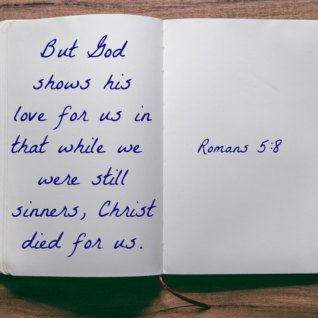 But God shows his love for us in that while we were still sinners, Christ died for us. - Romans 5:8