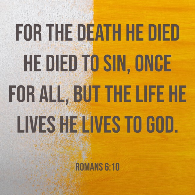 For the death he died he died to sin, once for all, but the life he lives he lives to God. - Romans 6:10