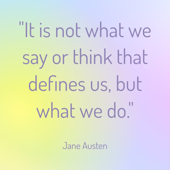 It is not what we say or think that defines us, but what we do. - Jane Austen