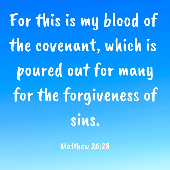 For this is my blood of the covenant, which is poured out for many for the forgiveness of sins. - Matthew 26:28