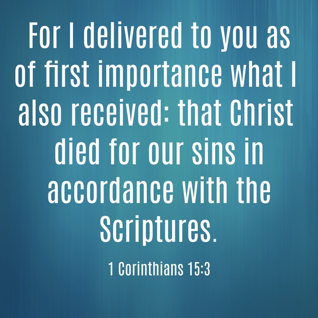 For I delivered to you as of first importance what I also received: that Christ died for our sins in accordance with the Scriptures. - 1 Corinthians 15:3