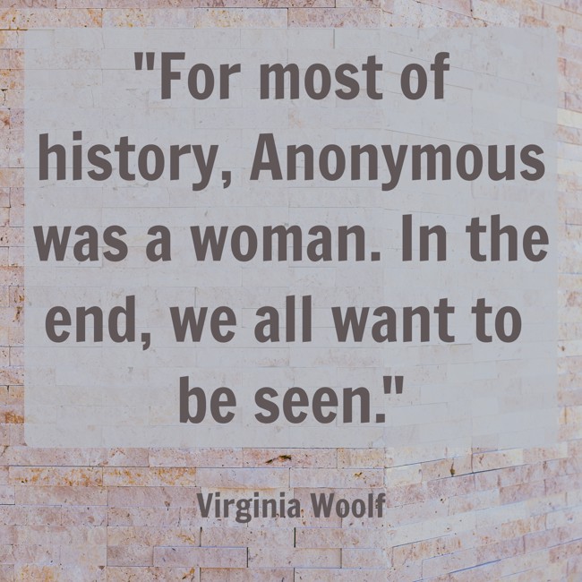 For most of history, Anonymous was a woman. In the end, we all want to be seen. - Virginia Woolf