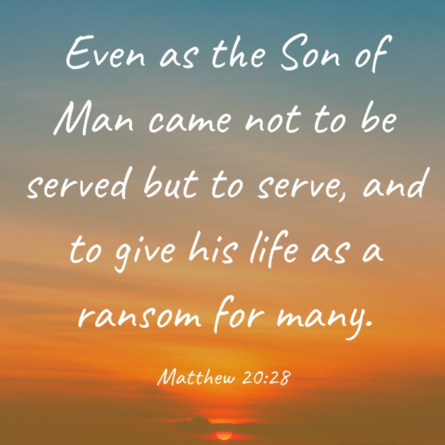 Even as the Son of Man came not to be served but to serve, and to give his life as a ransom for many. - Matthew 20:28