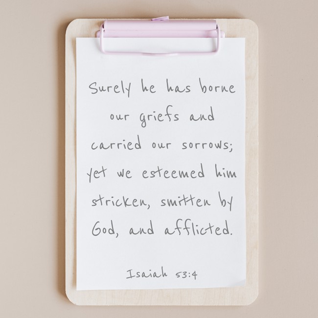Surely he has borne our griefs and carried our sorrows; yet we esteemed him stricken, smitten by God, and afflicted. - Isaiah 53:4