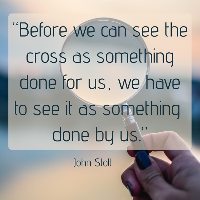 “Before we can see the cross as something done for us, we have to see it as something done by us.” - John Stott