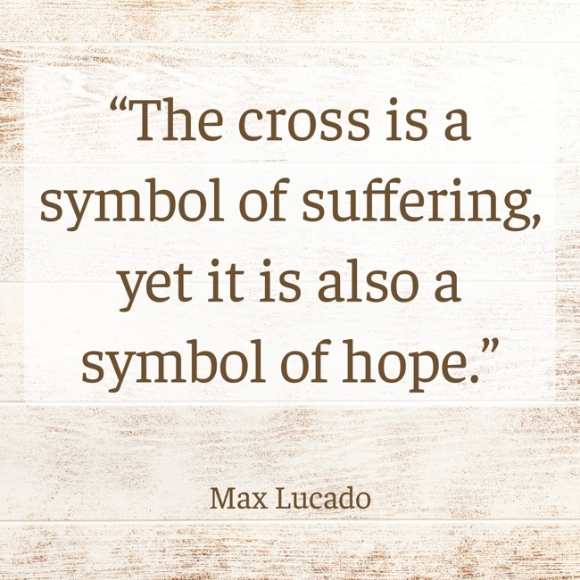 “The cross is a symbol of suffering, yet it is also a symbol of hope.” - Max Lucado