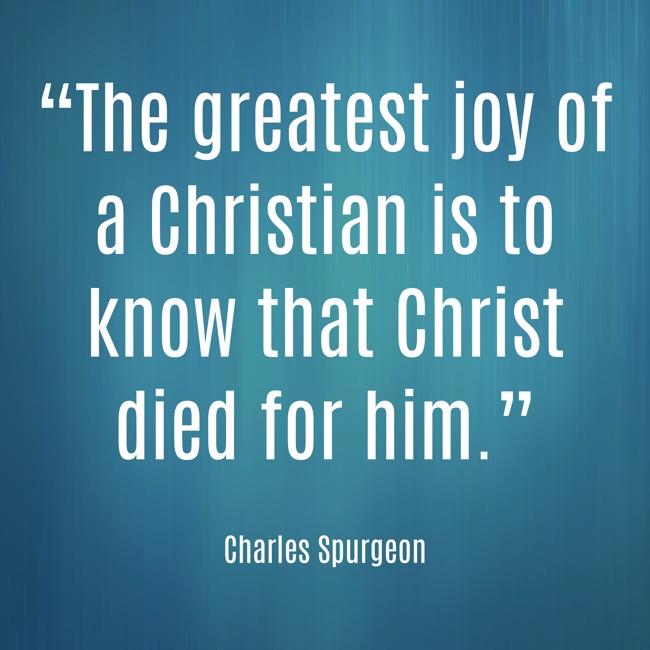 “The greatest joy of a Christian is to know that Christ died for him.” - Charles Spurgeon