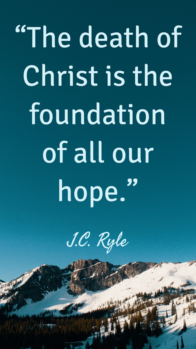 “The death of Christ is the foundation of all our hope.” - J.C. Ryle