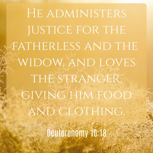 He administers justice for the fatherless and the widow, and loves the stranger, giving him food and clothing. - Deuteronomy 10:18